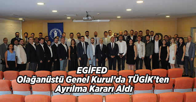 EGİFED Olağanüstü Genel Kurul’da TÜGİK’ten Ayrılma Kararı Aldı